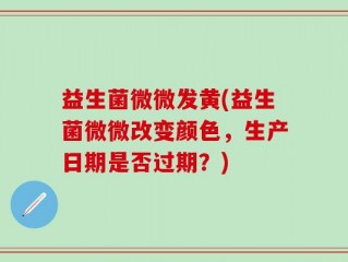 益生菌微微发黄(益生菌微微改变颜色，生产日期是否过期？)