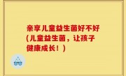 亲享儿童益生菌好不好(儿童益生菌，让孩子健康成长！)