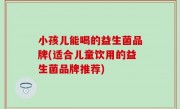 小孩儿能喝的益生菌品牌(适合儿童饮用的益生菌品牌推荐)