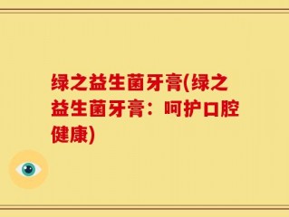 绿之益生菌牙膏(绿之益生菌牙膏：呵护口腔健康)