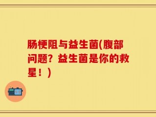 肠梗阻与益生菌(腹部问题？益生菌是你的救星！)