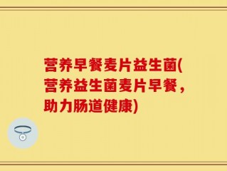 营养早餐麦片益生菌(营养益生菌麦片早餐，助力肠道健康)