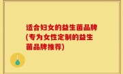 适合妇女的益生菌品牌(专为女性定制的益生菌品牌推荐)
