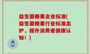 益生菌糖果企业标准(益生菌糖果行业标准出炉，提升消费者健康认知！)