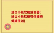 进口小熊软糖益生菌(进口小熊软糖带你拥抱健康生活)