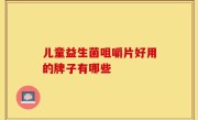儿童益生菌咀嚼片好用的牌子有哪些