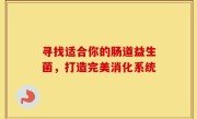 寻找适合你的肠道益生菌，打造完美消化系统