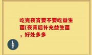 吃完夜宵要不要吃益生菌(夜宵后补充益生菌，好处多多