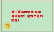 益生菌猫咪奶棒(猫咪健康零食：含益生菌的奶棒)