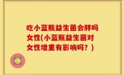 吃小蓝瓶益生菌会胖吗女性(小蓝瓶益生菌对女性增重有影响吗？)