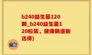 b240益生菌120颗_b240益生菌120粒装，健康肠道新选择)