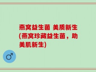 燕窝益生菌 美质新生(燕窝珍藏益生菌，助美肌新生)