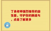 丁勇老师强烈推荐的益生菌，守护你的肠道与，点击了解更多