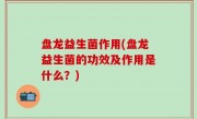 盘龙益生菌作用(盘龙益生菌的功效及作用是什么？)
