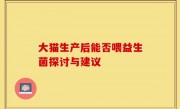 大猫生产后能否喂益生菌探讨与建议