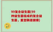 99复合益生菌(99种益生菌组成的复合益生菌，重塑肠道健康)