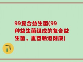 99复合益生菌(99种益生菌组成的复合益生菌，重塑肠道健康)