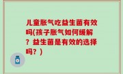 儿童胀气吃益生菌有效吗(孩子胀气如何缓解？益生菌是有效的选择吗？)