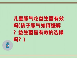 儿童胀气吃益生菌有效吗(孩子胀气如何缓解？益生菌是有效的选择吗？)