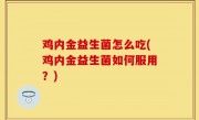 鸡内金益生菌怎么吃(鸡内金益生菌如何服用？)