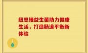 纽思缦益生菌助力健康生活，打造肠道平衡新体验