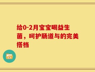 给0-2月宝宝喝益生菌，呵护肠道与的完美搭档