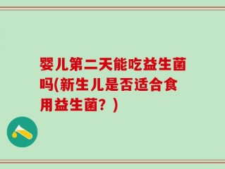 婴儿第二天能吃益生菌吗(新生儿是否适合食用益生菌？)