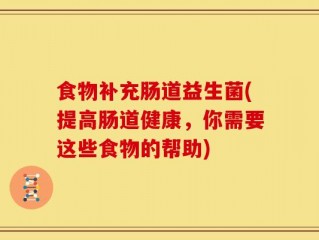 食物补充肠道益生菌(提高肠道健康，你需要这些食物的帮助)