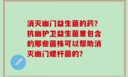 消灭幽门益生菌的药？抗幽护卫益生菌里包含的那些菌株可以帮助消灭幽门螺杆菌的？