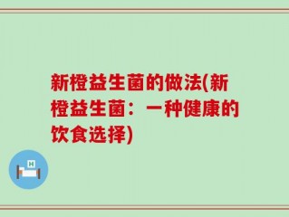 新橙益生菌的做法(新橙益生菌：一种健康的饮食选择)