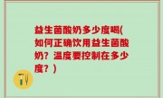 益生菌酸奶多少度喝(如何正确饮用益生菌酸奶？温度要控制在多少度？)