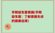 孕期益生菌德国(孕期益生菌：了解德国先进的健康选择)