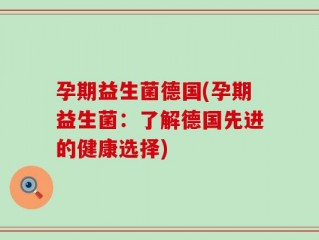 孕期益生菌德国(孕期益生菌：了解德国先进的健康选择)