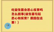 吃益生菌会恶心反胃吗怎么回事(益生菌引起恶心和反胃？原因在这里！)