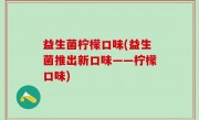 益生菌柠檬口味(益生菌推出新口味——柠檬口味)