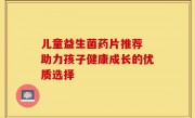儿童益生菌药片推荐 助力孩子健康成长的优质选择