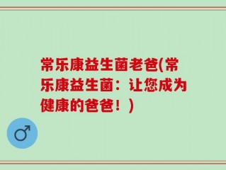 常乐康益生菌老爸(常乐康益生菌：让您成为健康的爸爸！)