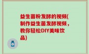 益生菌粉发酵的视频(制作益生菌发酵视频，教你轻松DIY美味饮品)