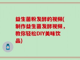 益生菌粉发酵的视频(制作益生菌发酵视频，教你轻松DIY美味饮品)