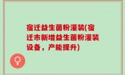 宿迁益生菌粉灌装(宿迁市新增益生菌粉灌装设备，产能提升)