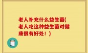 老人补充什么益生菌(老人吃这种益生菌对健康很有好处！)