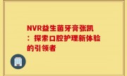NVR益生菌牙膏张凯：探索口腔护理新体验的引领者