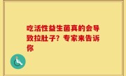 吃活性益生菌真的会导致拉肚子？专家来告诉你