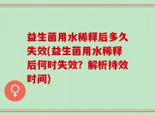 益生菌用水稀释后多久失效(益生菌用水稀释后何时失效？解析持效时间)