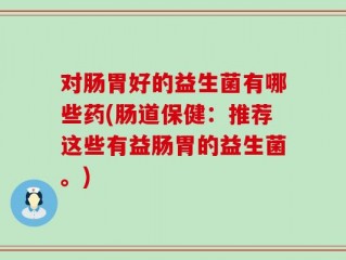 对肠胃好的益生菌有哪些药(肠道保健：推荐这些有益肠胃的益生菌。)
