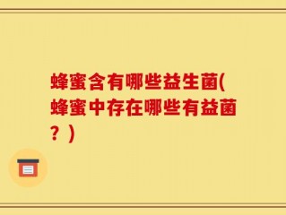 蜂蜜含有哪些益生菌(蜂蜜中存在哪些有益菌？)