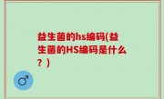 益生菌的hs编码(益生菌的HS编码是什么？)