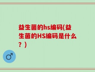 益生菌的hs编码(益生菌的HS编码是什么？)