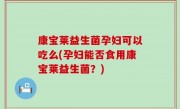 康宝莱益生菌孕妇可以吃么(孕妇能否食用康宝莱益生菌？)