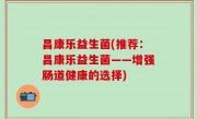 昌康乐益生菌(推荐：昌康乐益生菌——增强肠道健康的选择)